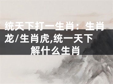 统天下打一生肖：生肖龙/生肖虎,统一天下解什么生肖