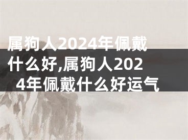 属狗人2024年佩戴什么好,属狗人2024年佩戴什么好运气