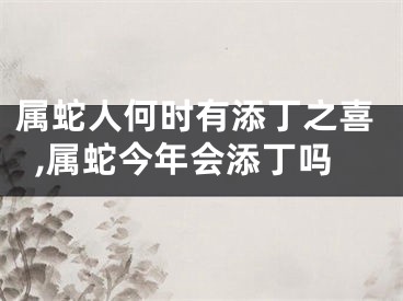 属蛇人何时有添丁之喜,属蛇今年会添丁吗