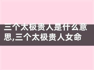 三个太极贵人是什么意思,三个太极贵人女命