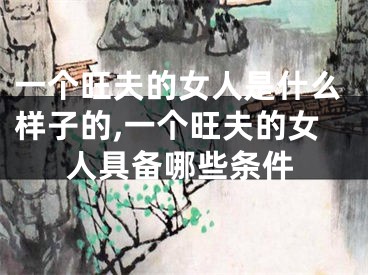 一个旺夫的女人是什么样子的,一个旺夫的女人具备哪些条件