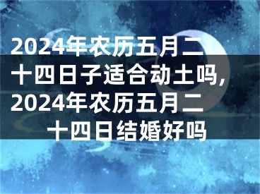 2024年农历五月二十四日子适合动土吗,2024年农历五月二十四日结婚好吗
