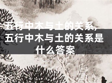五行中木与土的关系,五行中木与土的关系是什么答案