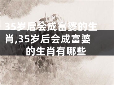 35岁后会成富婆的生肖,35岁后会成富婆的生肖有哪些