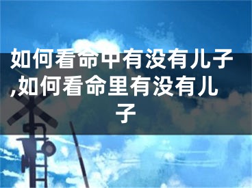 如何看命中有没有儿子,如何看命里有没有儿子
