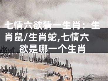 七情六欲猜一生肖：生肖鼠/生肖蛇,七情六欲是哪一个生肖