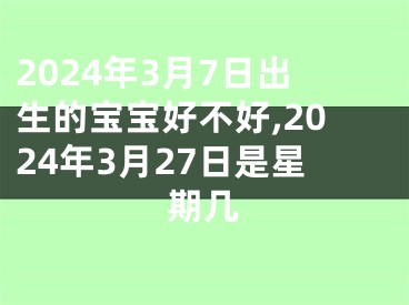 2024年3月7日出生的宝宝好不好,2024年3月27日是星期几