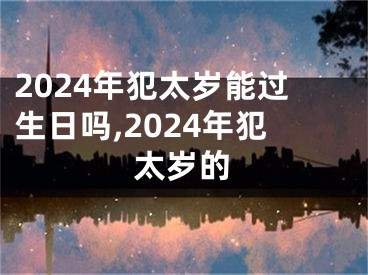 2024年犯太岁能过生日吗,2024年犯太岁的