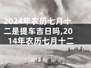 2024年农历七月十二是提车吉日吗,2014年农历七月十二
