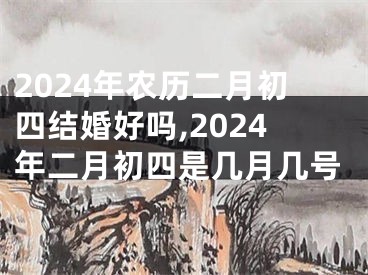 2024年农历二月初四结婚好吗,2024年二月初四是几月几号