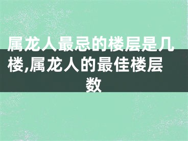 属龙人最忌的楼层是几楼,属龙人的最佳楼层数