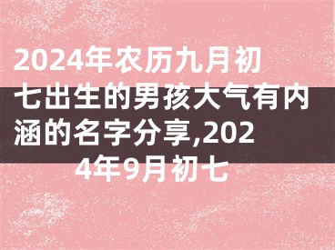 2024年农历九月初七出生的男孩大气有内涵的名字分享,2024年9月初七