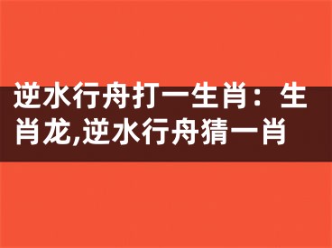 逆水行舟打一生肖：生肖龙,逆水行舟猜一肖