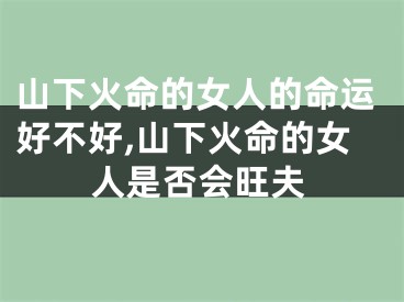 山下火命的女人的命运好不好,山下火命的女人是否会旺夫