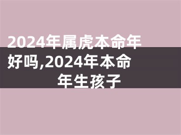 2024年属虎本命年好吗,2024年本命年生孩子