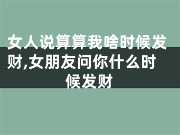 女人说算算我啥时候发财,女朋友问你什么时候发财