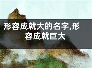 形容成就大的名字,形容成就巨大