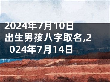 2024年7月10日出生男孩八字取名,2024年7月14日
