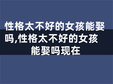 性格太不好的女孩能娶吗,性格太不好的女孩能娶吗现在