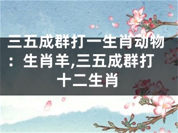 三五成群打一生肖动物：生肖羊,三五成群打十二生肖