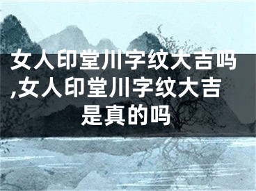 女人印堂川字纹大吉吗,女人印堂川字纹大吉是真的吗