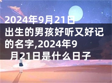 2024年9月21日出生的男孩好听又好记的名字,2024年9月21日是什么日子