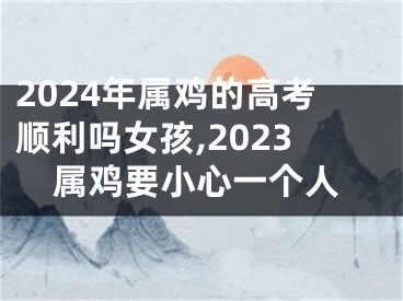 2024年属鸡的高考顺利吗女孩,2023属鸡要小心一个人