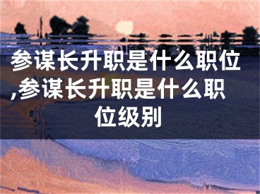 参谋长升职是什么职位,参谋长升职是什么职位级别