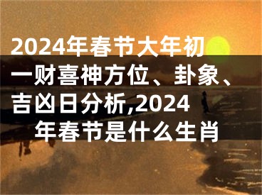 2024年春节大年初一财喜神方位、卦象、吉凶日分析,2024年春节是什么生肖