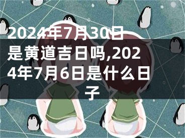 2024年7月30日是黄道吉日吗,2024年7月6日是什么日子