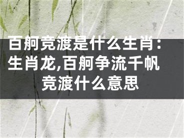 百舸竞渡是什么生肖：生肖龙,百舸争流千帆竞渡什么意思