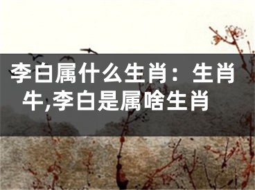 李白属什么生肖：生肖牛,李白是属啥生肖