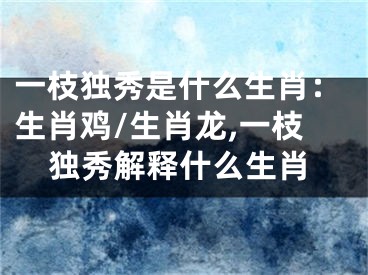 一枝独秀是什么生肖：生肖鸡/生肖龙,一枝独秀解释什么生肖