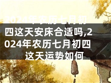 2024年农历七月初四这天安床合适吗,2024年农历七月初四这天运势如何