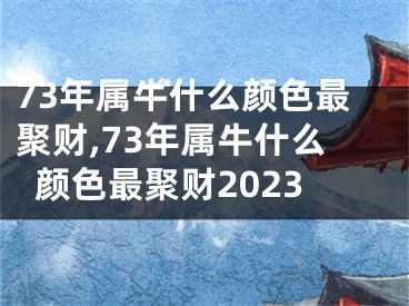 73年属牛什么颜色最聚财,73年属牛什么颜色最聚财2023