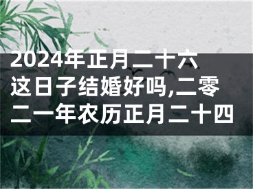 2024年正月二十六这日子结婚好吗,二零二一年农历正月二十四