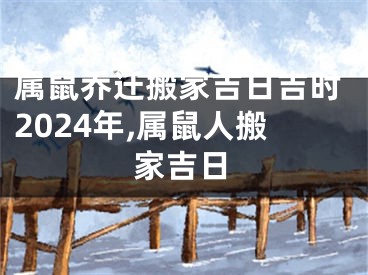 属鼠乔迁搬家吉日吉时2024年,属鼠人搬家吉日