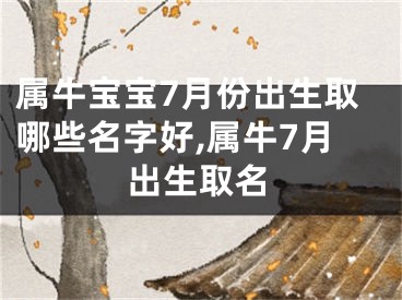 属牛宝宝7月份出生取哪些名字好,属牛7月出生取名