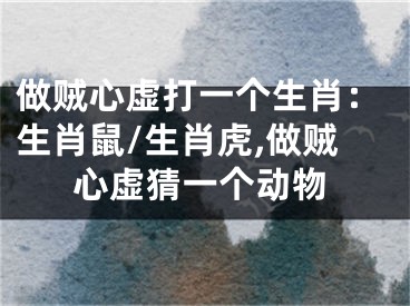 做贼心虚打一个生肖：生肖鼠/生肖虎,做贼心虚猜一个动物