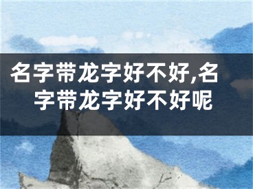 名字带龙字好不好,名字带龙字好不好呢