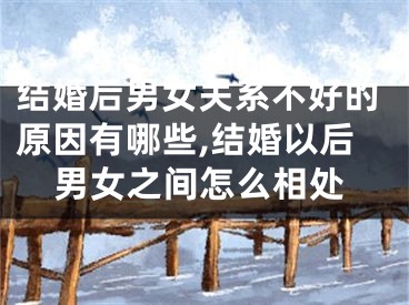 结婚后男女关系不好的原因有哪些,结婚以后男女之间怎么相处