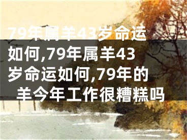 79年属羊43岁命运如何,79年属羊43岁命运如何,79年的羊今年工作很糟糕吗