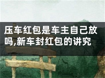 压车红包是车主自己放吗,新车封红包的讲究