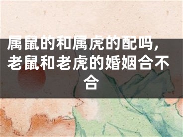 属鼠的和属虎的配吗,老鼠和老虎的婚姻合不合