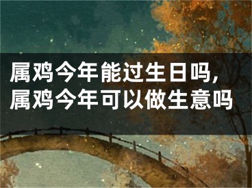 属鸡今年能过生日吗,属鸡今年可以做生意吗