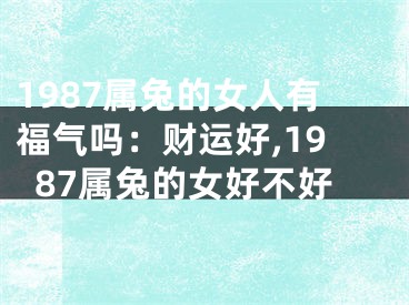 1987属兔的女人有福气吗：财运好,1987属兔的女好不好