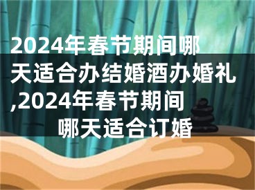 2024年春节期间哪天适合办结婚酒办婚礼,2024年春节期间哪天适合订婚