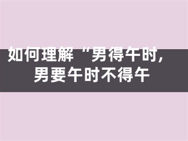 如何理解“男得午时,男要午时不得午