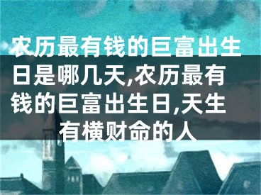 农历最有钱的巨富出生日是哪几天,农历最有钱的巨富出生日,天生有横财命的人