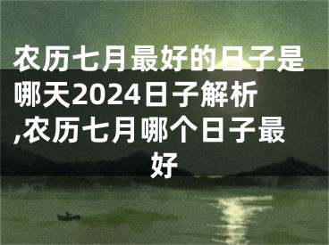 农历七月最好的日子是哪天2024日子解析,农历七月哪个日子最好